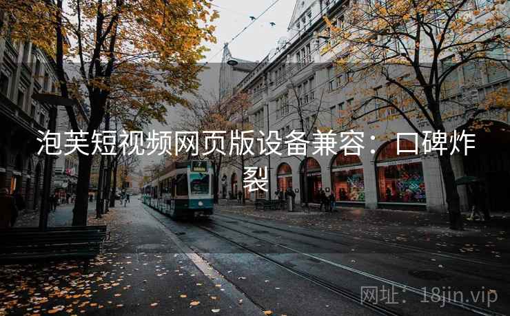 泡芙短视频网页版设备兼容：口碑炸裂