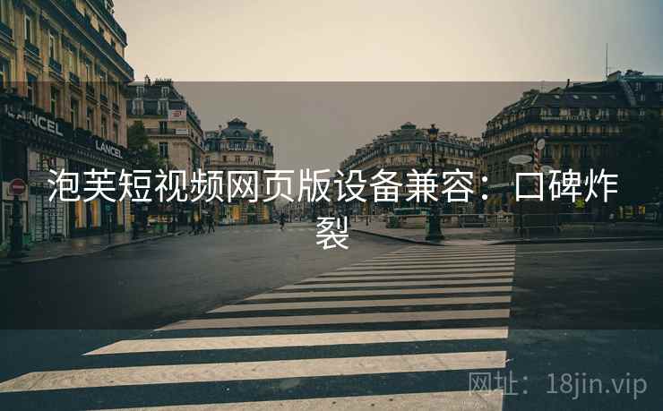 泡芙短视频网页版设备兼容：口碑炸裂