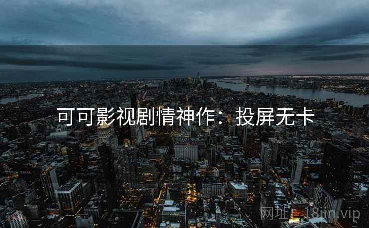 可可影视剧情神作：投屏无卡