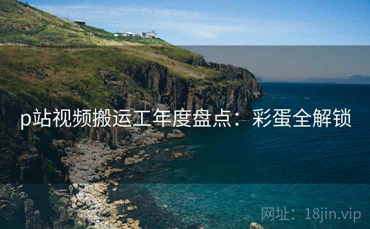 p站视频搬运工年度盘点：彩蛋全解锁