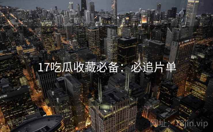 17吃瓜收藏必备：必追片单