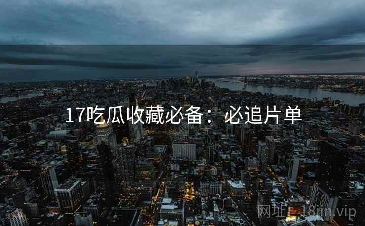 17吃瓜收藏必备：必追片单