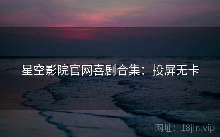 星空影院官网喜剧合集：投屏无卡