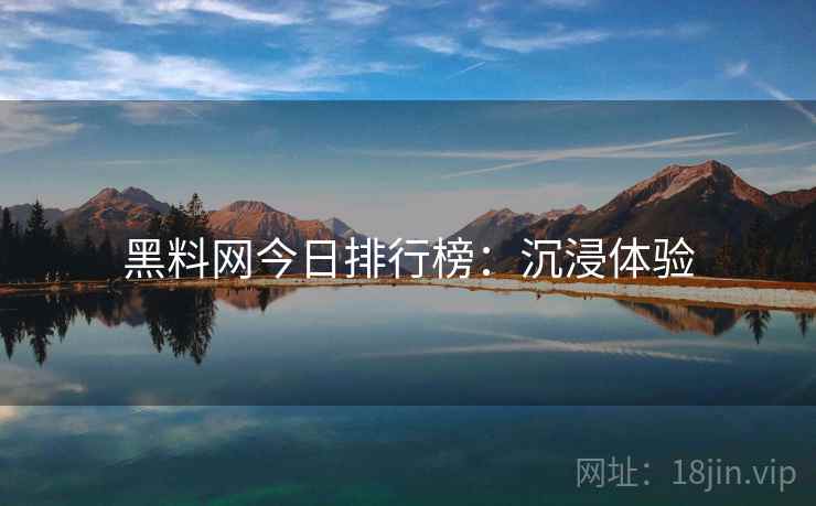 黑料网今日排行榜：沉浸体验