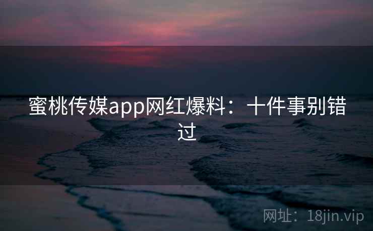蜜桃传媒app网红爆料：十件事别错过