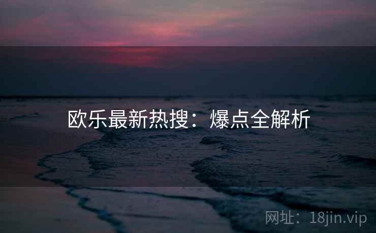 欧乐最新热搜：爆点全解析