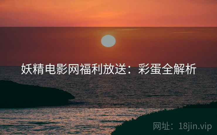妖精电影网福利放送：彩蛋全解析