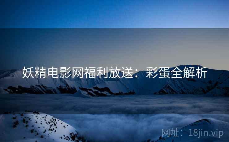 妖精电影网福利放送：彩蛋全解析