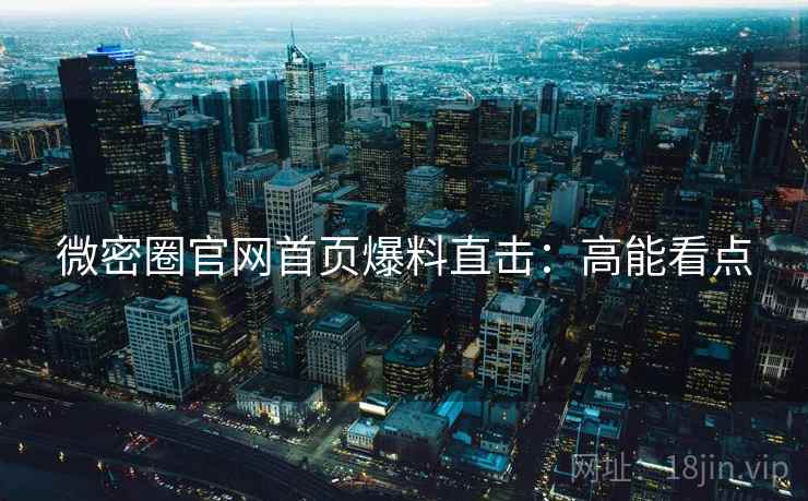 微密圈官网首页爆料直击：高能看点