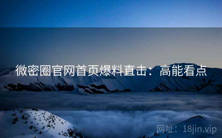 微密圈官网首页爆料直击：高能看点