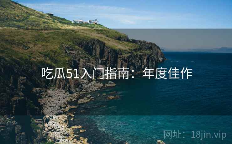 吃瓜51入门指南：年度佳作