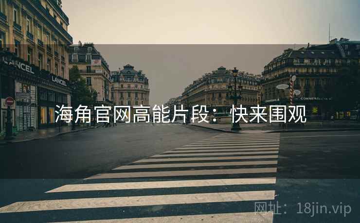 海角官网高能片段：快来围观