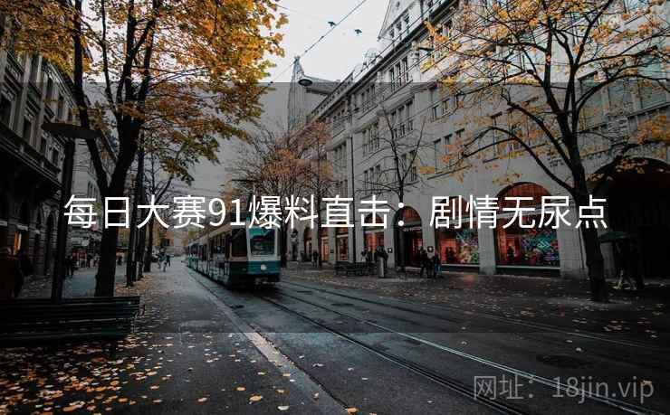 每日大赛91爆料直击：剧情无尿点