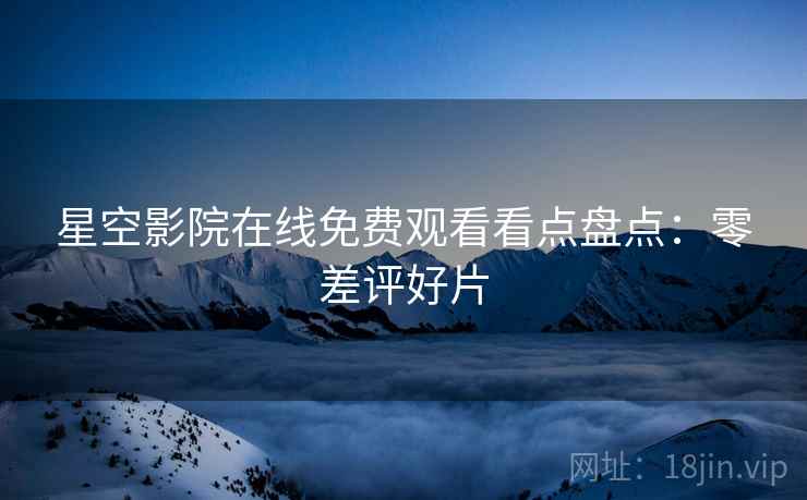 星空影院在线免费观看看点盘点：零差评好片