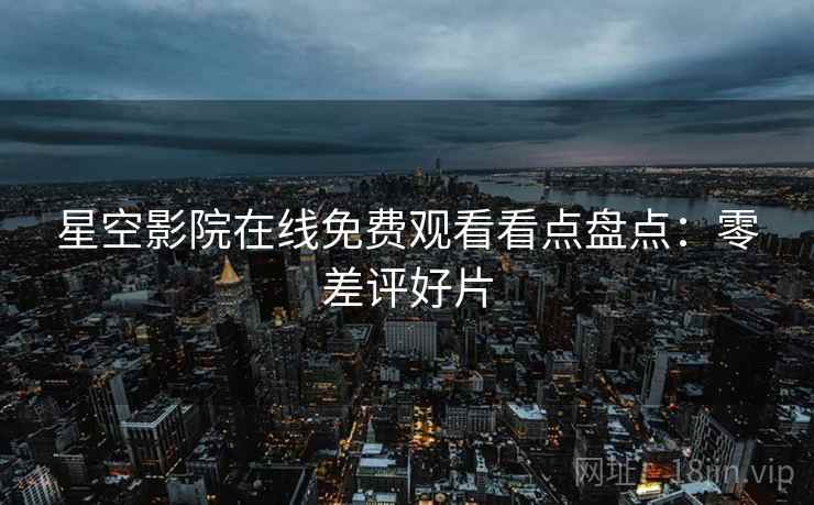星空影院在线免费观看看点盘点：零差评好片
