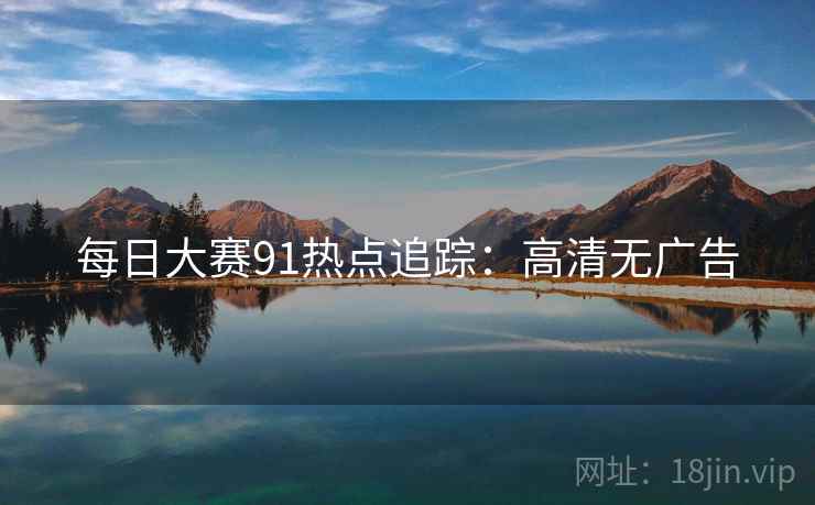 每日大赛91热点追踪：高清无广告