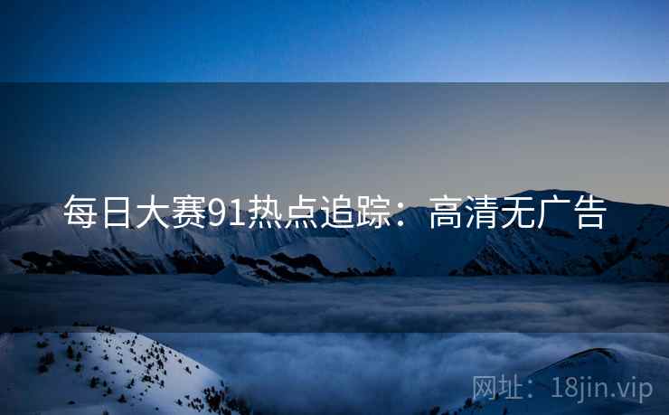 每日大赛91热点追踪：高清无广告