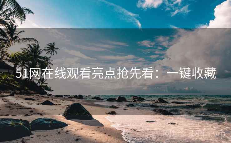 51网在线观看亮点抢先看：一键收藏