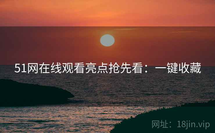 51网在线观看亮点抢先看：一键收藏