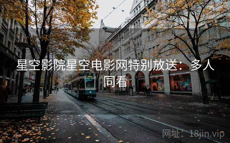 星空影院星空电影网特别放送：多人同看
