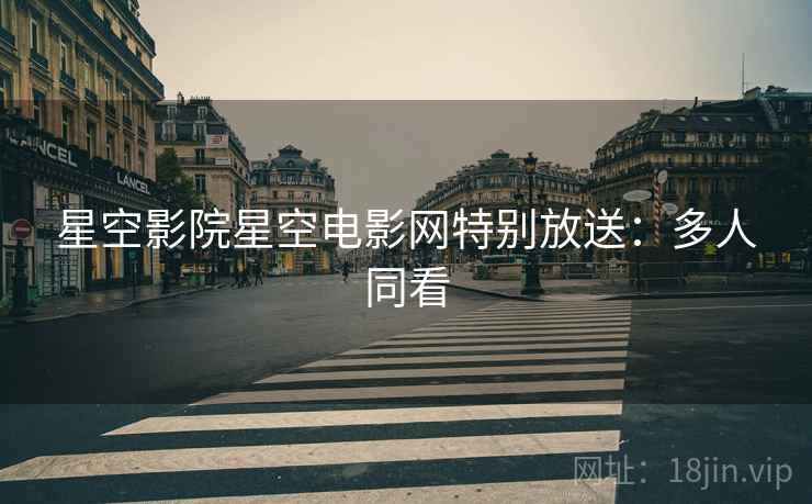 星空影院星空电影网特别放送：多人同看