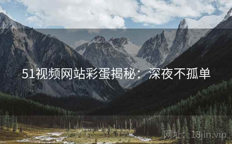 51视频网站彩蛋揭秘：深夜不孤单