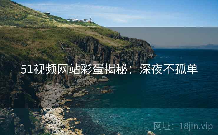 51视频网站彩蛋揭秘：深夜不孤单