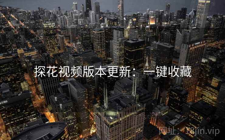 探花视频版本更新：一键收藏