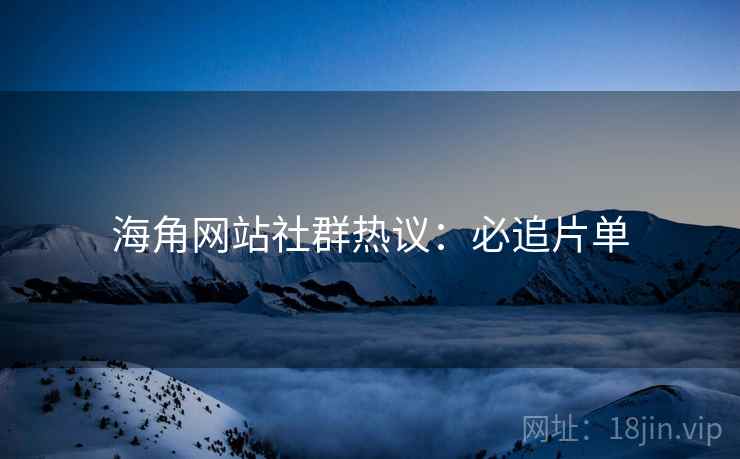 海角网站社群热议：必追片单