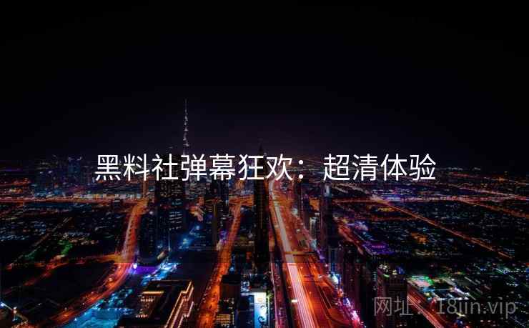 黑料社弹幕狂欢：超清体验
