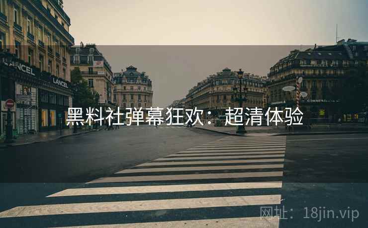 黑料社弹幕狂欢：超清体验