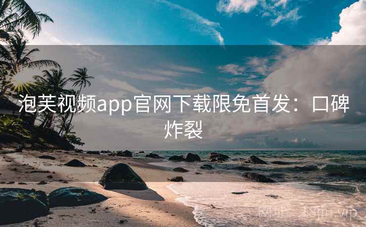 泡芙视频app官网下载限免首发：口碑炸裂