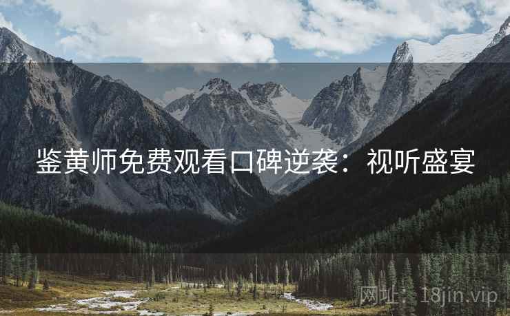 鉴黄师免费观看口碑逆袭：视听盛宴