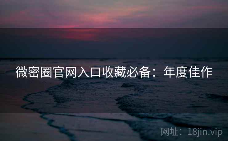 微密圈官网入口收藏必备：年度佳作