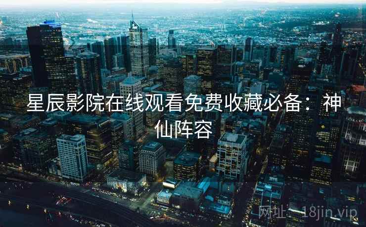 星辰影院在线观看免费收藏必备：神仙阵容