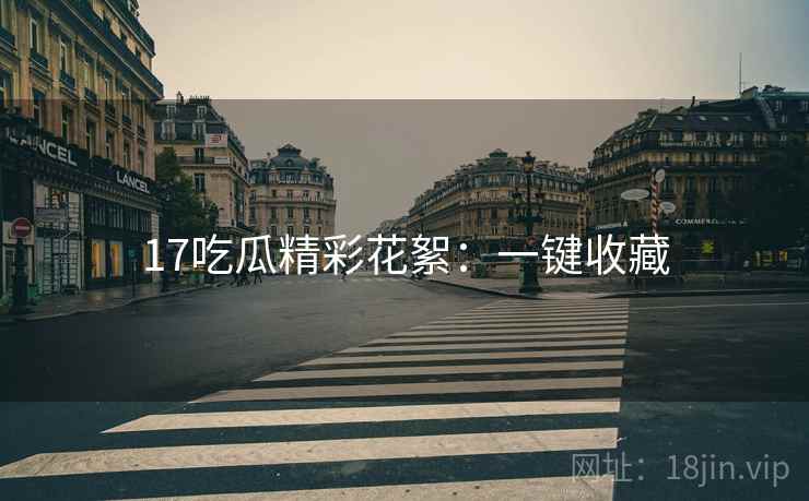 17吃瓜精彩花絮：一键收藏
