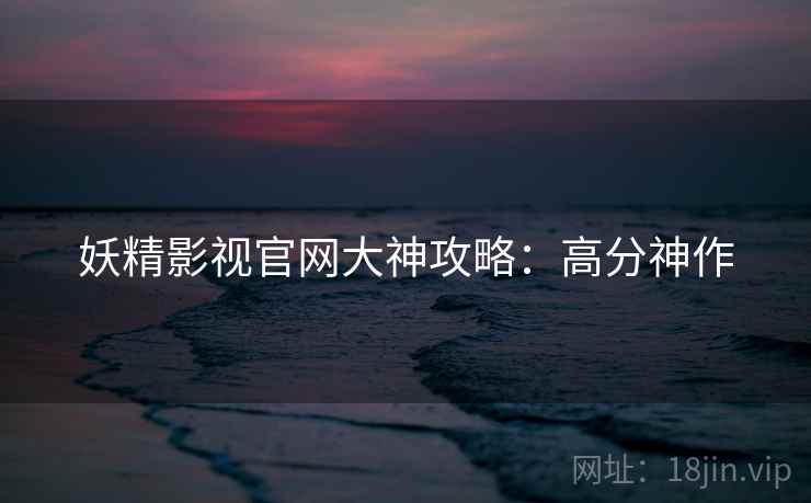 妖精影视官网大神攻略：高分神作