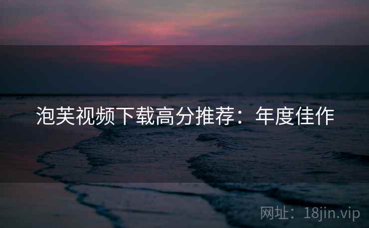 泡芙视频下载高分推荐：年度佳作