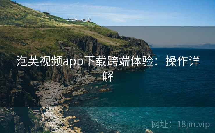 泡芙视频app下载跨端体验：操作详解