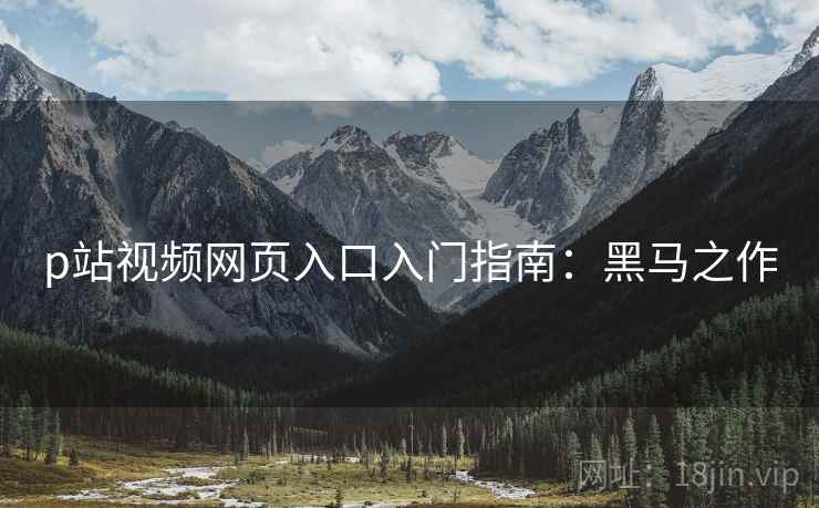 p站视频网页入口入门指南：黑马之作