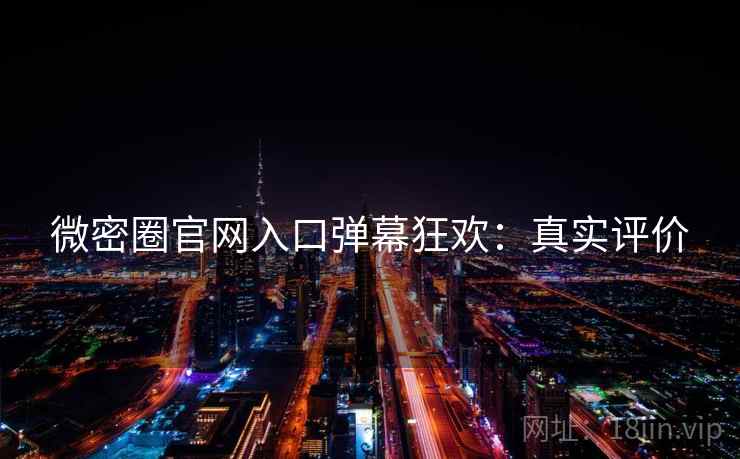 微密圈官网入口弹幕狂欢：真实评价