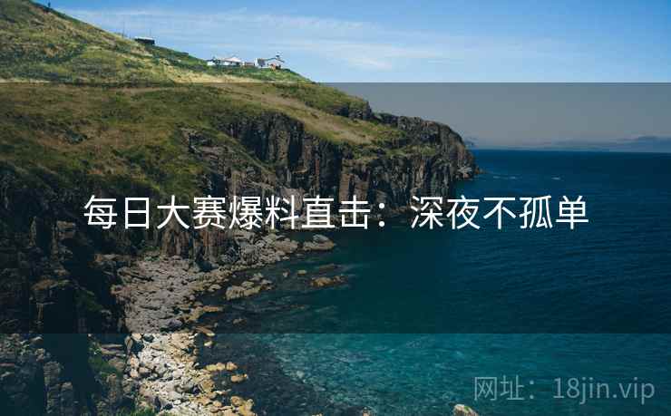 每日大赛爆料直击：深夜不孤单