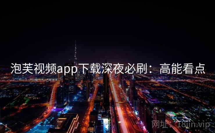 泡芙视频app下载深夜必刷：高能看点