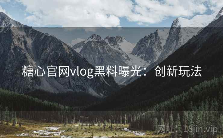 糖心官网vlog黑料曝光：创新玩法