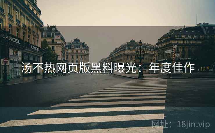 汤不热网页版黑料曝光：年度佳作