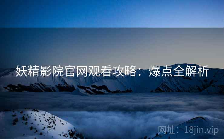 妖精影院官网观看攻略：爆点全解析