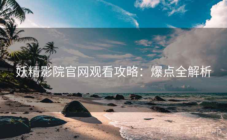 妖精影院官网观看攻略：爆点全解析