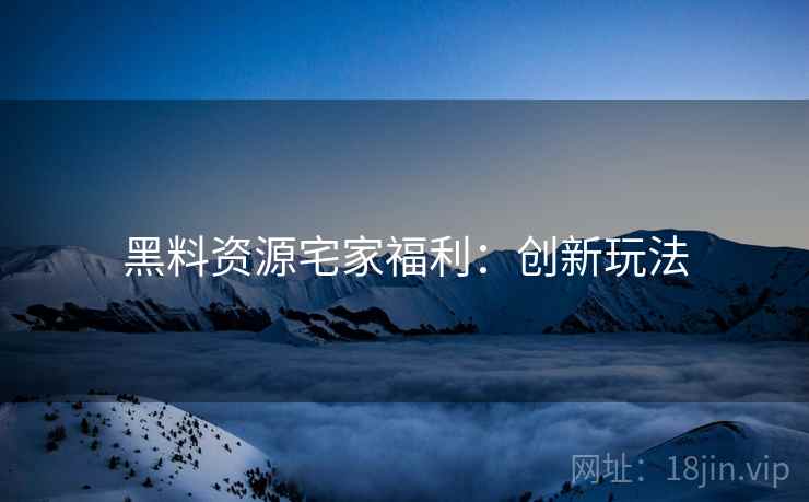 黑料资源宅家福利：创新玩法