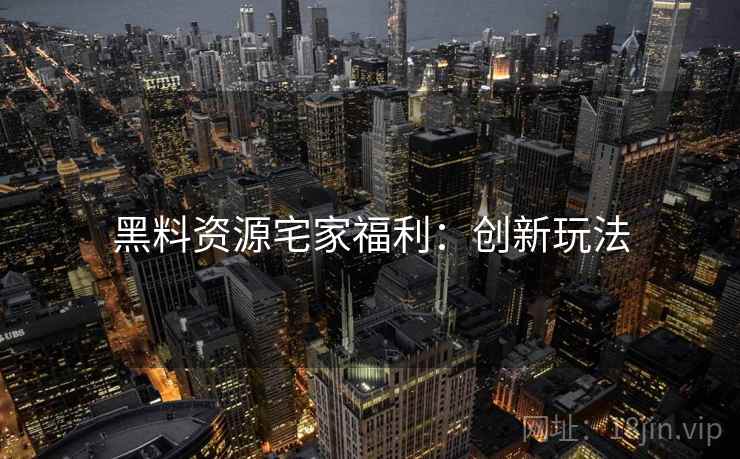 黑料资源宅家福利：创新玩法