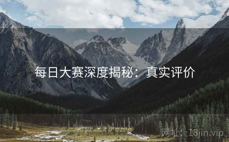 每日大赛深度揭秘：真实评价